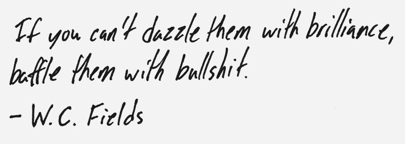 If you can't dazzle them with brilliance, baffle them with bullshit. – W.C. Fields